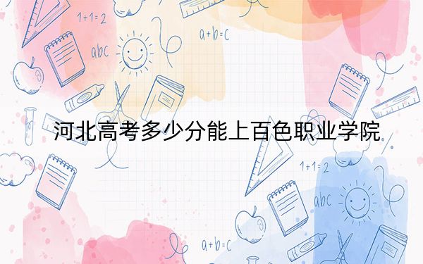 河北高考多少分能上百色职业学院？2024年历史类330分 物理类379分