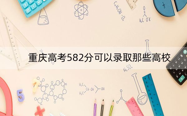 重庆高考582分可以录取那些高校？（附带2022-2024年582左右大学名单）