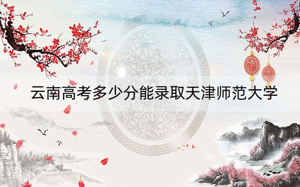 云南高考多少分能录取天津师范大学？2024年文科录取分580分 理科510分