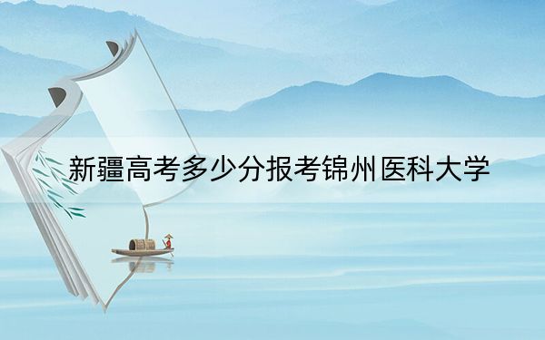 新疆高考多少分报考锦州医科大学？附2022-2024年院校最低投档线