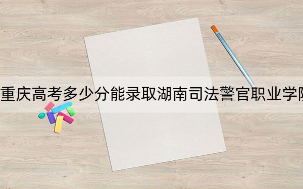 重庆高考多少分能录取湖南司法警官职业学院？2024年历史类投档线416分 物理类投档线387分