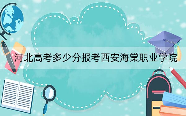 河北高考多少分报考西安海棠职业学院？2024年历史类308分 物理类363分