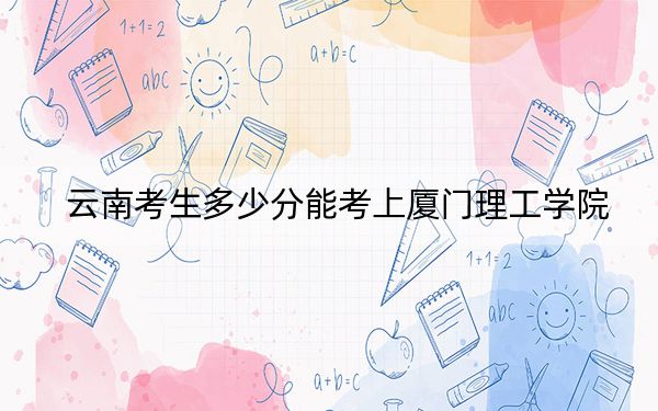 云南考生多少分能考上厦门理工学院？附2022-2024年最低录取分数线