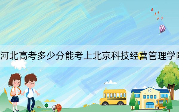 河北高考多少分能考上北京科技经营管理学院？附2022-2024年最低录取分数线