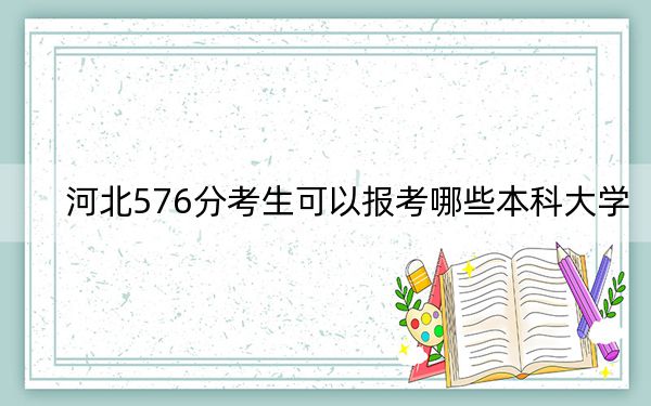 河北576分考生可以报考哪些本科大学？（附带2022-2024年576左右大学名单）