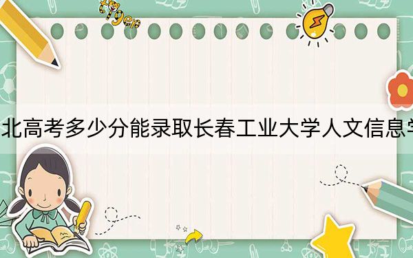 河北高考多少分能录取长春工业大学人文信息学院？2024年历史类录取分449分 物理类最低450分