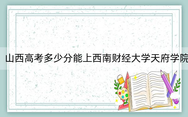 山西高考多少分能上西南财经大学天府学院？2024年文科442分 理科409分