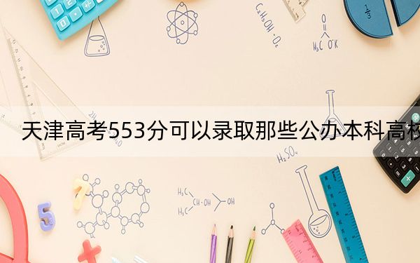 天津高考553分可以录取那些公办本科高校？ 2024年高考有32所553录取的大学