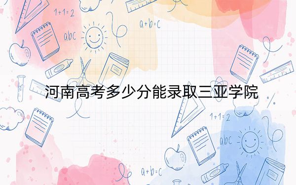 河南高考多少分能录取三亚学院？2024年文科录取分428分 理科410分