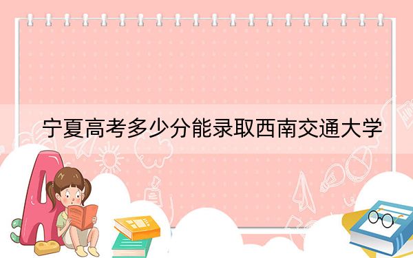 宁夏高考多少分能录取西南交通大学？附2022-2024年院校最低投档线