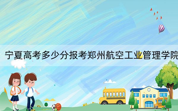 宁夏高考多少分报考郑州航空工业管理学院？2024年文科最低431分 理科录取分417分