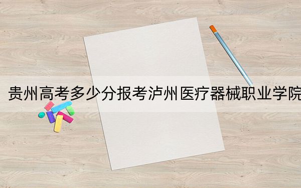 贵州高考多少分报考泸州医疗器械职业学院？2024年历史类投档线274分 物理类最低285分