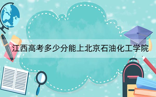 江西高考多少分能上北京石油化工学院？2024年历史类录取分538分 物理类投档线538分