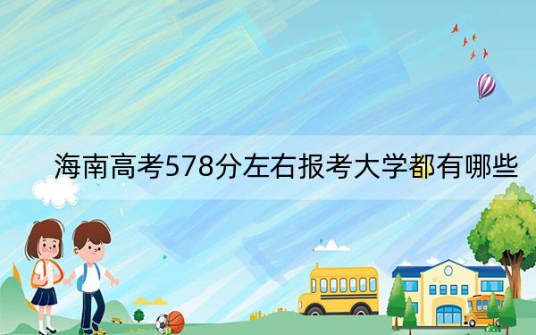 海南高考578分左右报考大学都有哪些？（附带近三年高考大学录取名单）