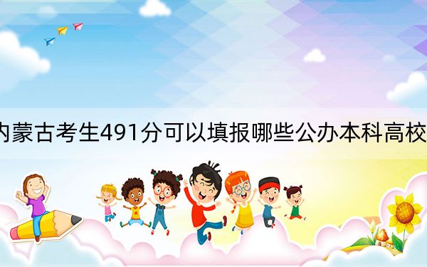 内蒙古考生491分可以填报哪些公办本科高校名单？（附带近三年491分大学录取名单）