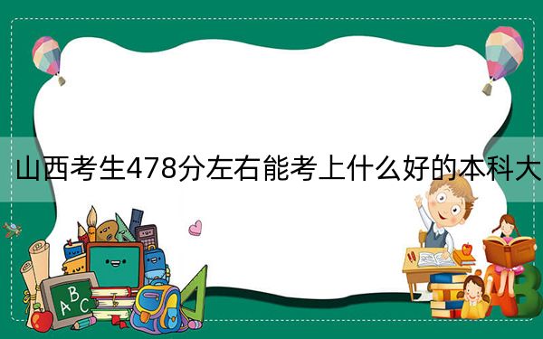 山西考生478分左右能考上什么好的本科大学？（附带2022-2024年478录取大学名单）