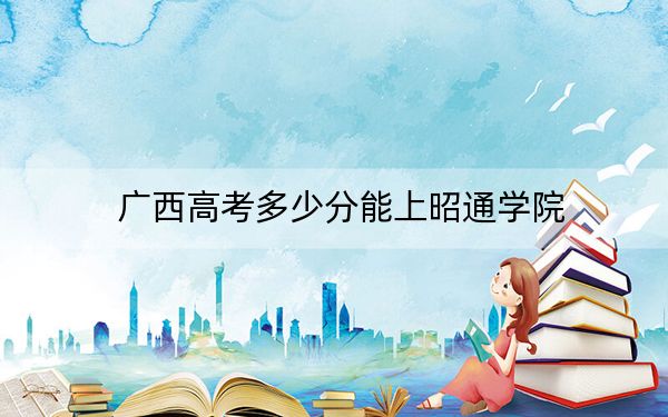 广西高考多少分能上昭通学院？附2022-2024年院校最低投档线