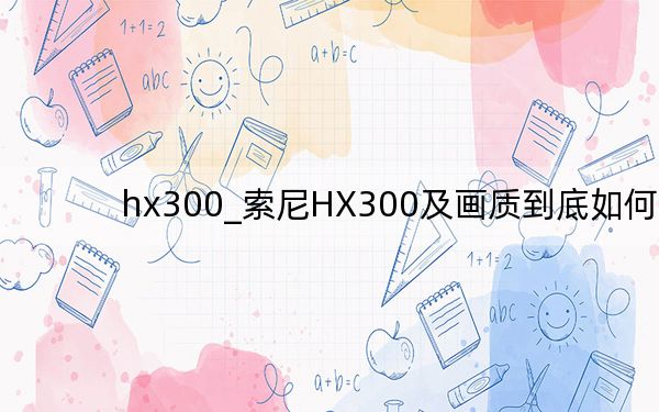 hx300_索尼HX300及画质到底如何