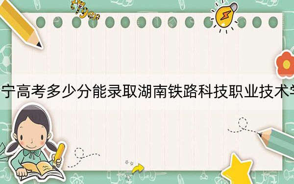 辽宁高考多少分能录取湖南铁路科技职业技术学院？附2022-2024年最低录取分数线