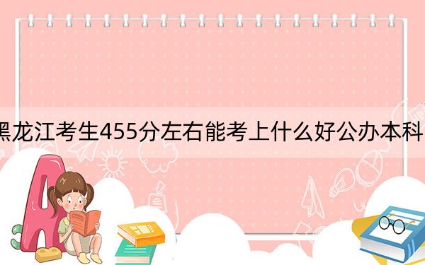 黑龙江考生455分左右能考上什么好公办本科大学？ 2025年高考可以填报66所大学