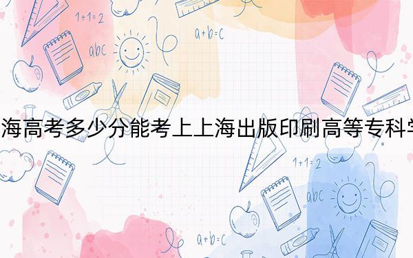 青海高考多少分能考上上海出版印刷高等专科学校？附2022-2024年最低录取分数线