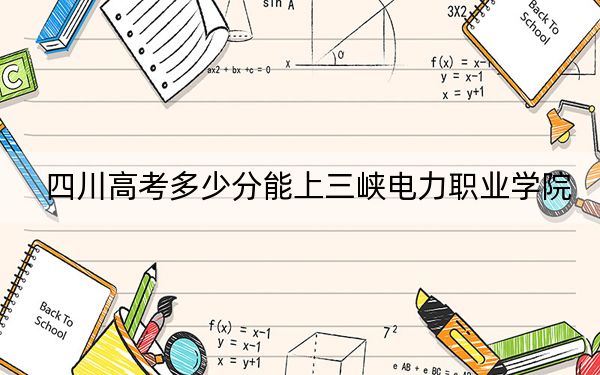 四川高考多少分能上三峡电力职业学院？附2022-2024年最低录取分数线