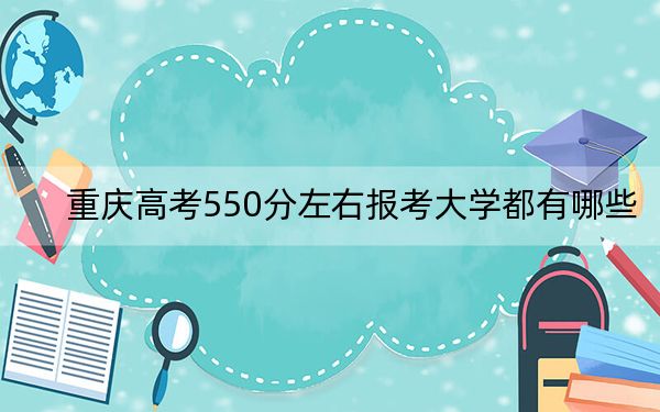 重庆高考550分左右报考大学都有哪些？ 2024年录取最低分550的大学