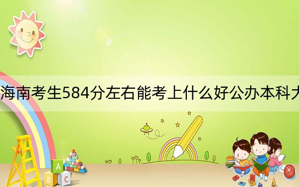 海南考生584分左右能考上什么好公办本科大学？ 2024年高考有67所最低分在584左右的大学