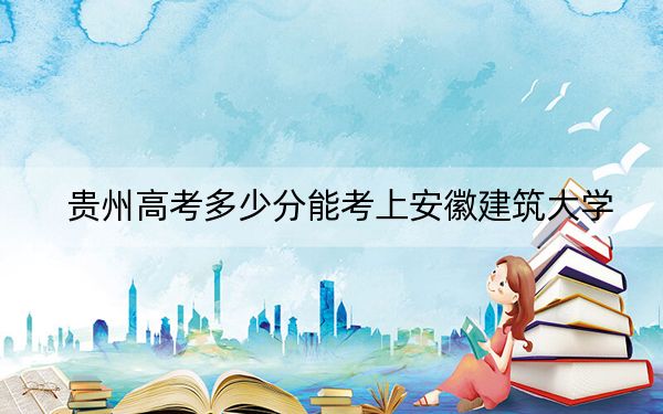 贵州高考多少分能考上安徽建筑大学？附2022-2024年最低录取分数线