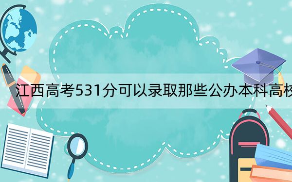 江西高考531分可以录取那些公办本科高校？（附带近三年531分大学录取名单）