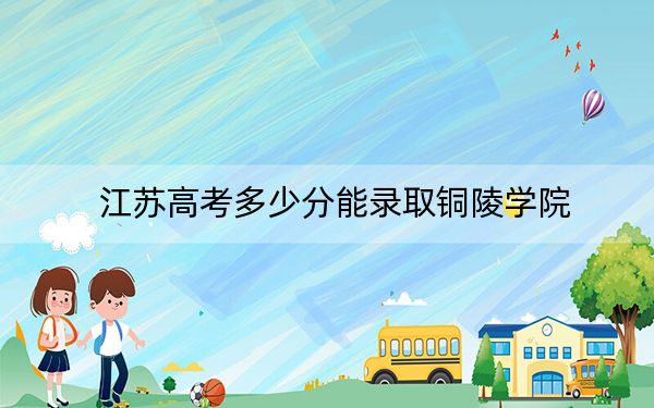 江苏高考多少分能录取铜陵学院？2024年历史类录取分531分 物理类最低494分