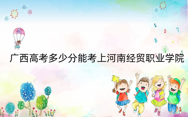 广西高考多少分能考上河南经贸职业学院？2024年历史类最低277分 物理类录取分328分