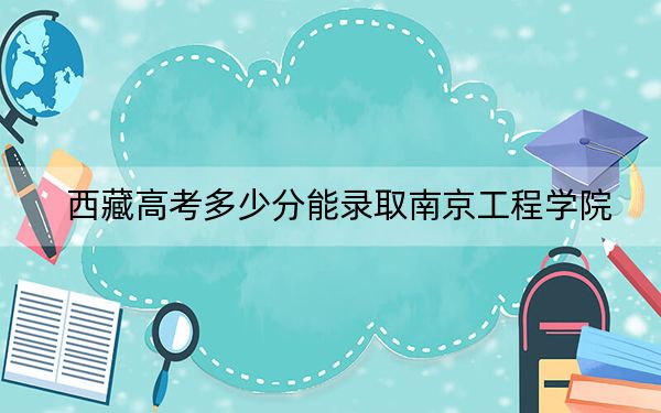 西藏高考多少分能录取南京工程学院？附2022-2024年最低录取分数线