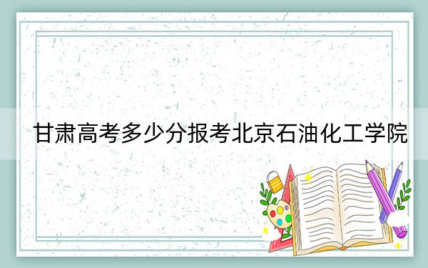 甘肃高考多少分报考北京石油化工学院？2024年历史类投档线472分 物理类最低496分