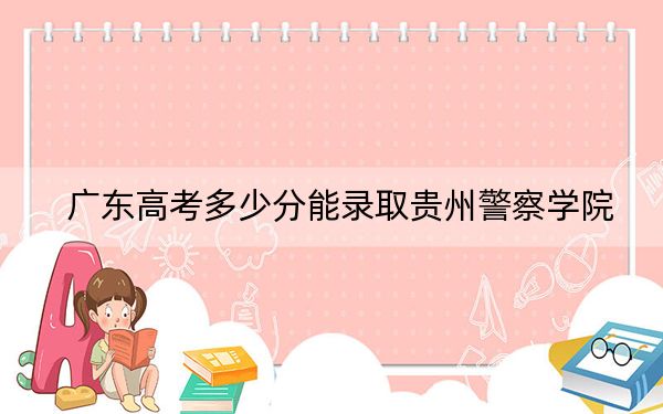 广东高考多少分能录取贵州警察学院？附2022-2024年最低录取分数线