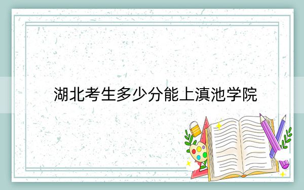 湖北考生多少分能上滇池学院？附近三年最低院校投档线