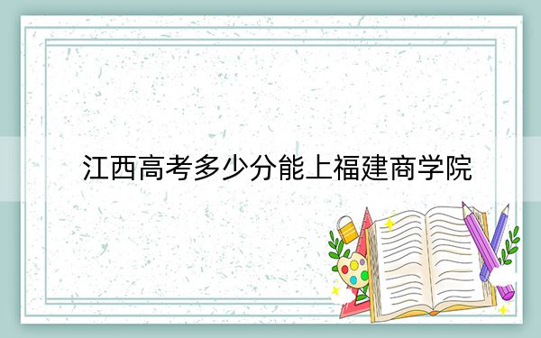 江西高考多少分能上福建商学院？2024年历史类528分 物理类505分