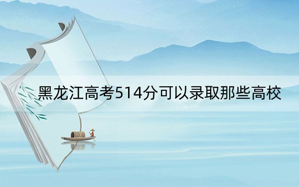 黑龙江高考514分可以录取那些高校？