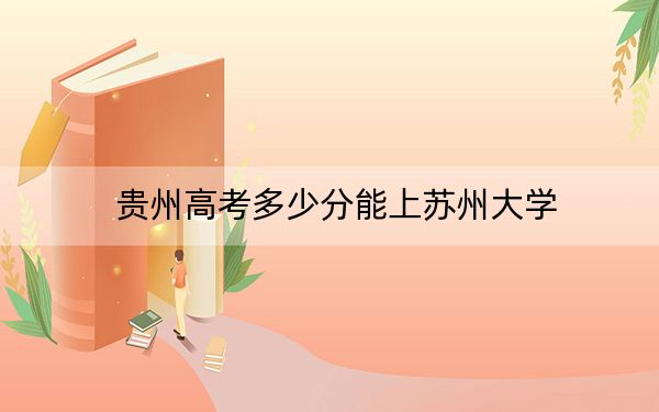 贵州高考多少分能上苏州大学？附2022-2024年最低录取分数线