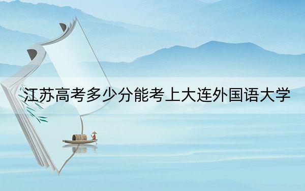 江苏高考多少分能考上大连外国语大学？附2022-2024年最低录取分数线