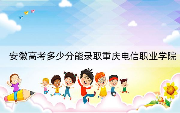 安徽高考多少分能录取重庆电信职业学院？2024年历史类录取分222分 物理类341分