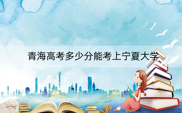 青海高考多少分能考上宁夏大学？2024年文科投档线480分 理科投档线398分