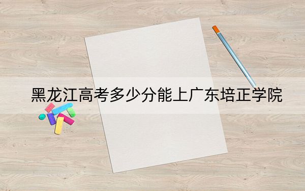 黑龙江高考多少分能上广东培正学院？附2022-2024年院校投档线