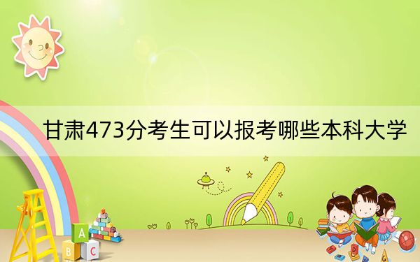 甘肃473分考生可以报考哪些本科大学？ 2024年有63所录取最低分473的大学