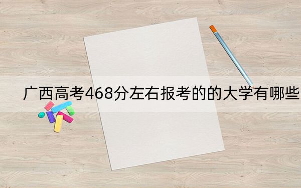 广西高考468分左右报考的的大学有哪些？ 2024年一共录取56所大学