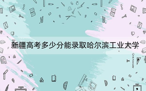 新疆高考多少分能录取哈尔滨工业大学？附2022-2024年院校最低投档线