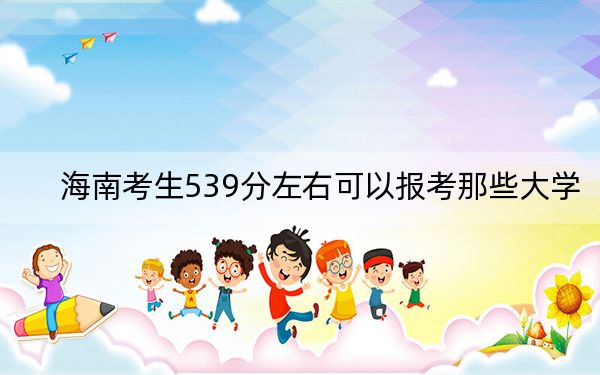 海南考生539分左右可以报考那些大学？ 2024年一共录取44所大学