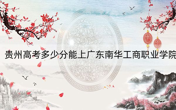 贵州高考多少分能上广东南华工商职业学院？附2022-2024年最低录取分数线