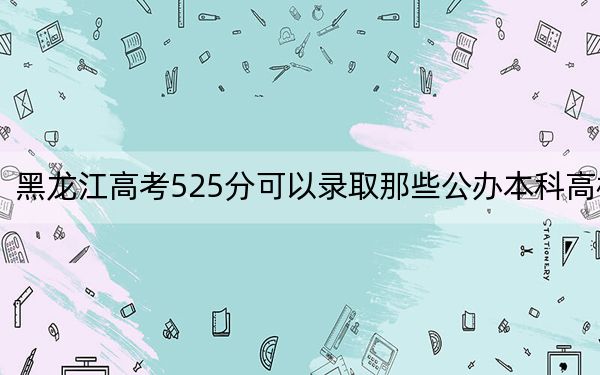 黑龙江高考525分可以录取那些公办本科高校？