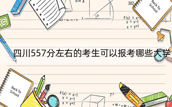 四川557分左右的考生可以报考哪些大学？（附带2022-2024年557录取名单）